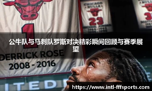 公牛队与马刺队罗斯对决精彩瞬间回顾与赛季展望