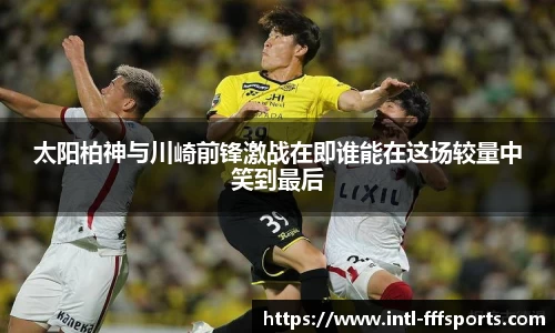 太阳柏神与川崎前锋激战在即谁能在这场较量中笑到最后